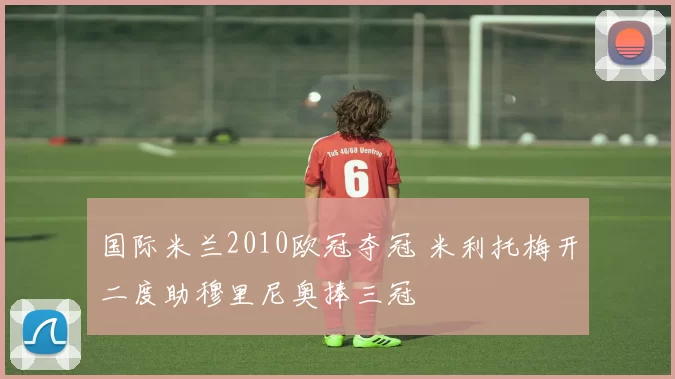 国际米兰2010欧冠夺冠 米利托梅开二度助穆里尼奥捧三冠