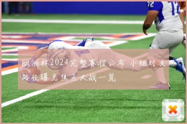欧洲杯2024完整赛程公布 小组对决路径曝光焦点大战一览