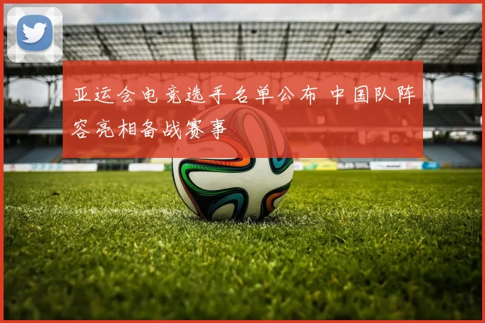 亚运会电竞选手名单公布 中国队阵容亮相备战赛事