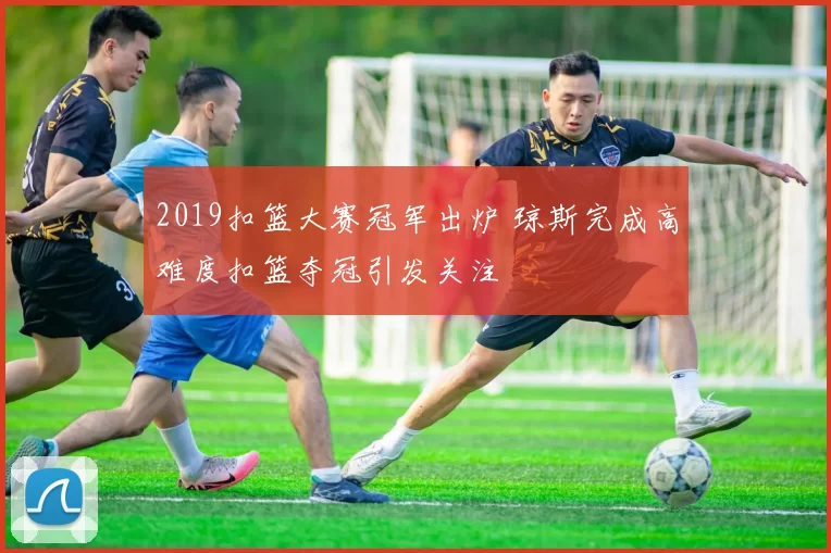 2019扣篮大赛冠军出炉 琼斯完成高难度扣篮夺冠引发关注