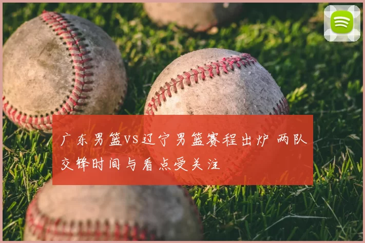 广东男篮vs辽宁男篮赛程出炉 两队交锋时间与看点受关注