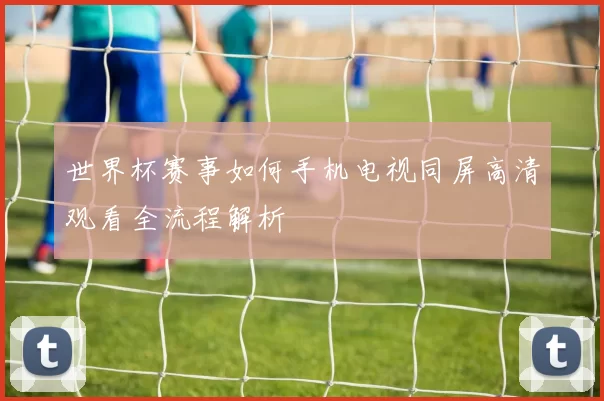 世界杯赛事如何手机电视同屏高清观看全流程解析