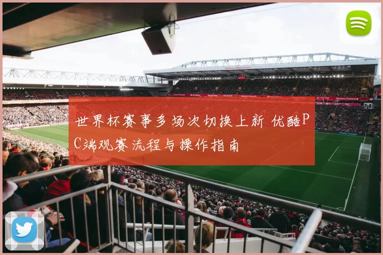 世界杯赛事多场次切换上新 优酷PC端观赛流程与操作指南