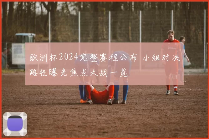 欧洲杯2024完整赛程公布 小组对决路径曝光焦点大战一览
