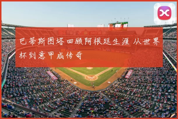 巴蒂斯图塔回顾阿根廷生涯 从世界杯到意甲成传奇