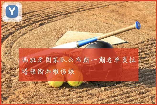 西班牙国家队公布新一期名单莫拉塔领衔加维伤缺