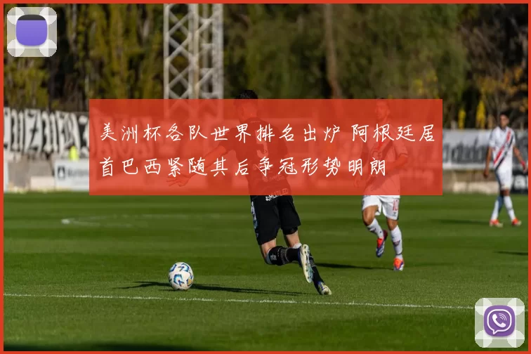 美洲杯各队世界排名出炉 阿根廷居首巴西紧随其后争冠形势明朗