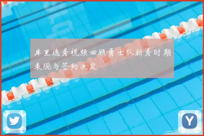 库里选秀视频回顾勇士队新秀时期表现与签约决定