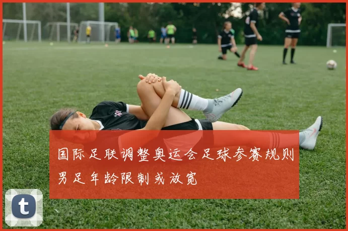 国际足联调整奥运会足球参赛规则男足年龄限制或放宽