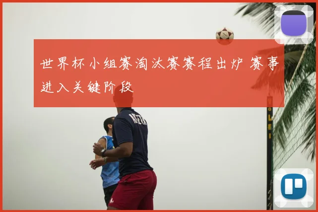 世界杯小组赛淘汰赛赛程出炉 赛事进入关键阶段