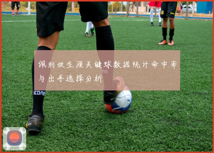 佩利坎生涯关键球数据统计命中率与出手选择分析