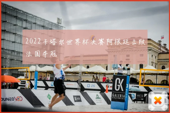 2022卡塔尔世界杯决赛阿根廷击败法国夺冠