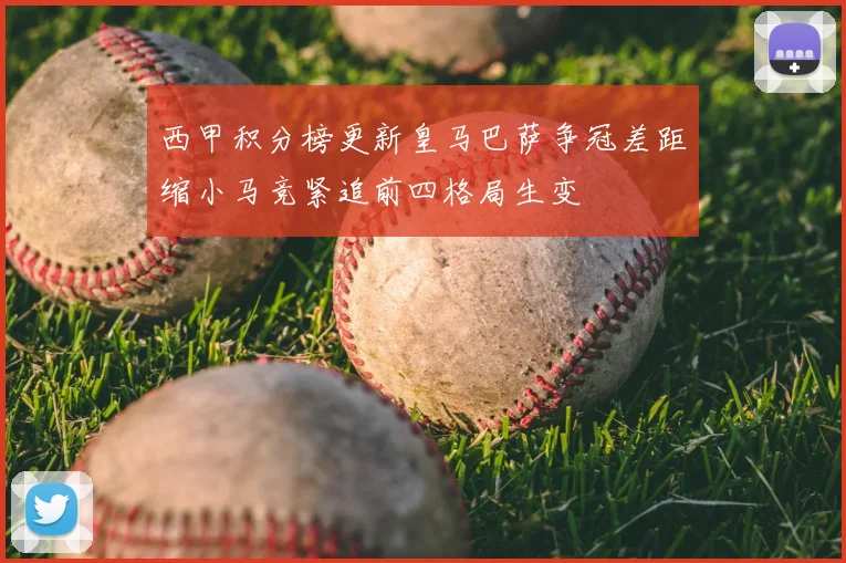 西甲积分榜更新皇马巴萨争冠差距缩小马竞紧追前四格局生变