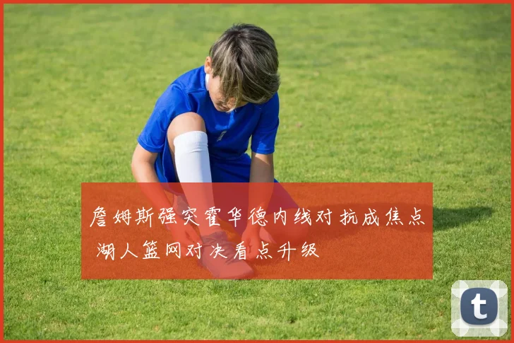 詹姆斯强突霍华德内线对抗成焦点 湖人篮网对决看点升级