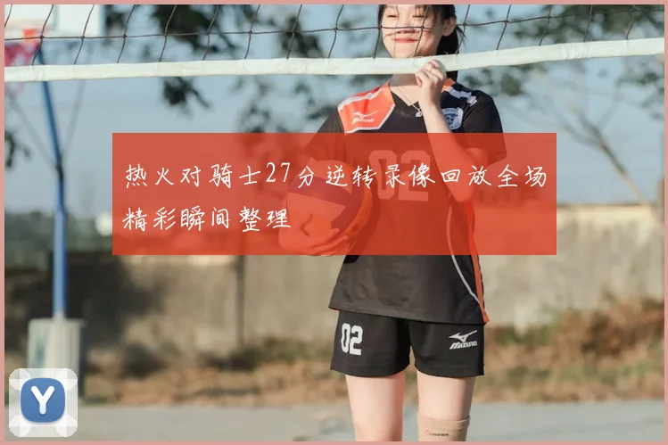 热火对骑士27分逆转录像回放全场精彩瞬间整理