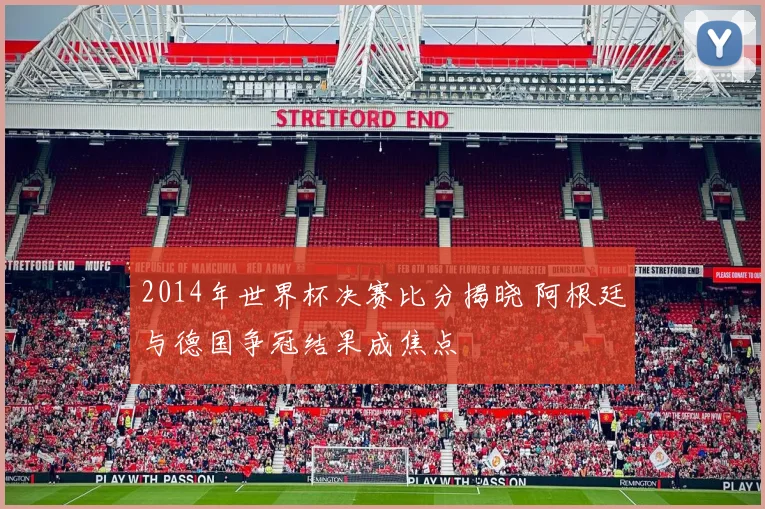2014年世界杯决赛比分揭晓 阿根廷与德国争冠结果成焦点