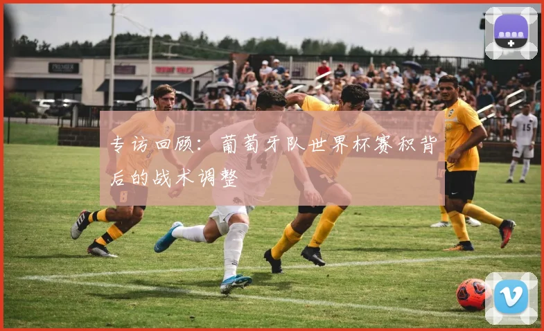 专访回顾：葡萄牙队世界杯赛积背后的战术调整