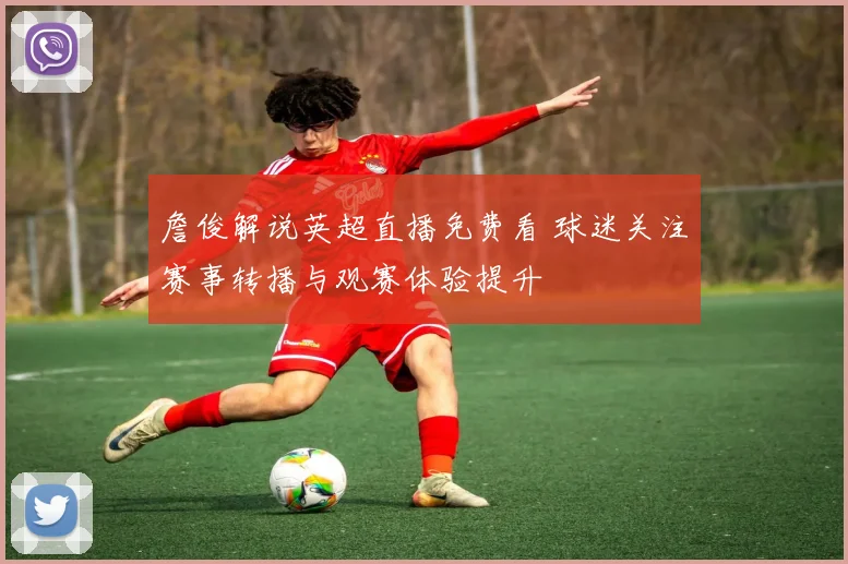 詹俊解说英超直播免费看 球迷关注赛事转播与观赛体验提升