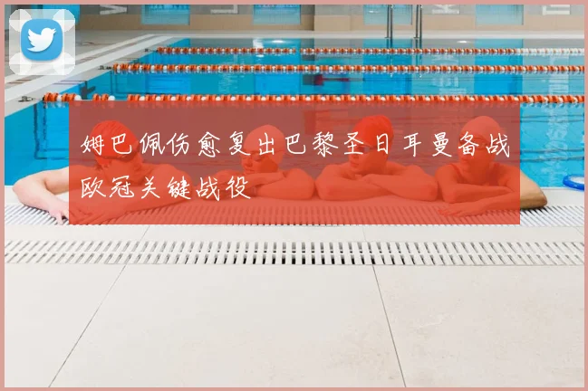 姆巴佩伤愈复出巴黎圣日耳曼备战欧冠关键战役
