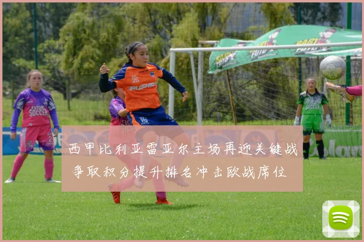 西甲比利亚雷亚尔主场再迎关键战 争取积分提升排名冲击欧战席位