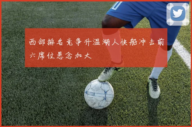 西部排名竞争升温湖人快船冲击前六席位悬念加大