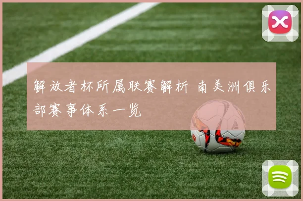 解放者杯所属联赛解析 南美洲俱乐部赛事体系一览