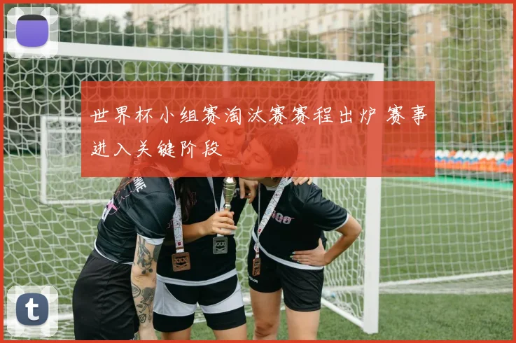 世界杯小组赛淘汰赛赛程出炉 赛事进入关键阶段