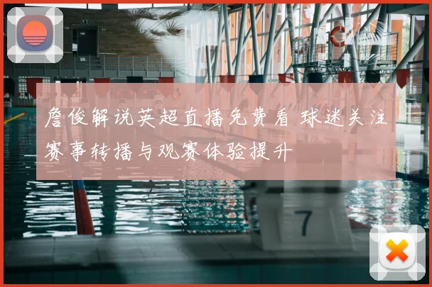 詹俊解说英超直播免费看 球迷关注赛事转播与观赛体验提升