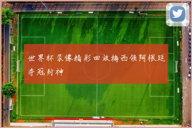 世界杯录像精彩回放梅西领阿根廷夺冠封神