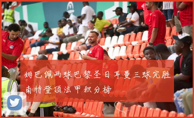 姆巴佩两球巴黎圣日耳曼三球完胜南特登顶法甲积分榜