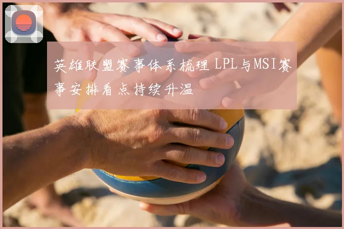 英雄联盟赛事体系梳理 LPL与MSI赛事安排看点持续升温